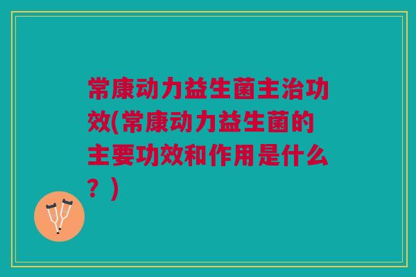 常康动力益生菌主治功效(常康动力益生菌的主要功效和作用是什么?)
