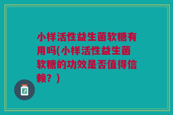 小样活性益生菌软糖有用吗(小样活性益生菌软糖的功效是否值得信赖？)