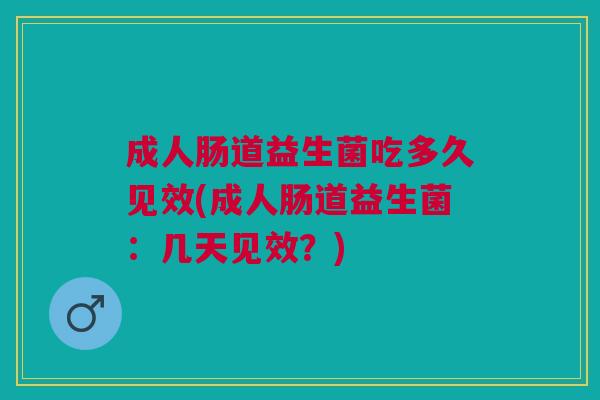 成人肠道益生菌吃多久见效(成人肠道益生菌:几天见效?)