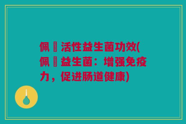 佩蔲活性益生菌功效(佩蔲益生菌：增强免疫力，促进肠道健康)