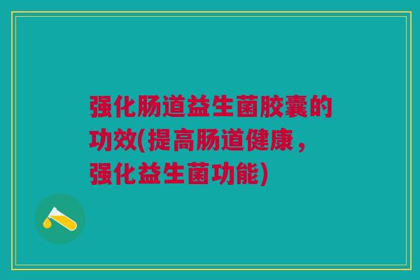 强化肠道益生菌胶囊的功效(提高肠道健康,强化益生菌功能)