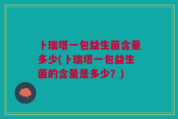 卜瑞塔一包益生菌含量多少(卜瑞塔一包益生菌的含量是多少?)