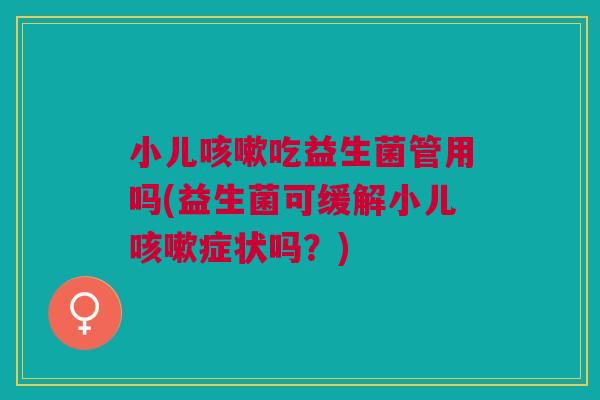 小儿咳嗽吃益生菌管用吗(益生菌可缓解小儿咳嗽症状吗?)
