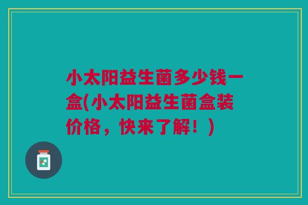 小太阳益生菌多少钱一盒(小太阳益生菌盒装价格,快来了解!) 小太阳益生菌多少钱一盒(小太阳益生菌盒装价格,快来了解!)