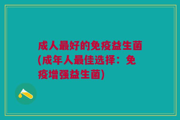 成人好的益生菌(成年人佳选择:增强益生菌) 成人好的益生菌(成年人佳选择:增强益生菌)