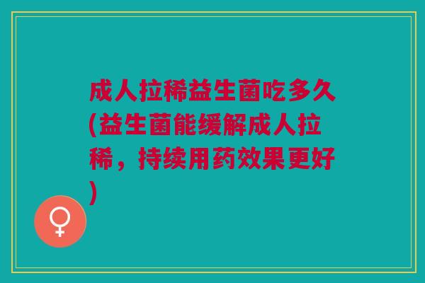 成人拉稀益生菌吃多久(益生菌能缓解成人拉稀,持续用果更好) 成人拉稀益生菌吃多久(益生菌能缓解成人拉稀,持续用果更好)
