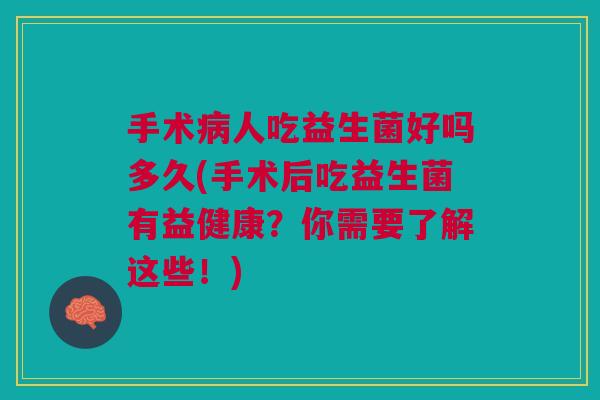 手术病人吃益生菌好吗多久(手术后吃益生菌有益健康？你需要了解这些！)