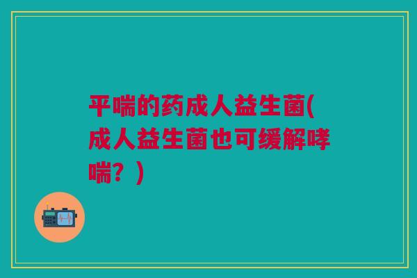 平喘的药成人益生菌(成人益生菌也可缓解哮喘?)