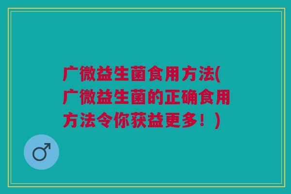 广微益生菌食用方法(广微益生菌的正确食用方法令你获益更多!) 广微益生菌食用方法(广微益生菌的正确食用方法令你获益更多!)