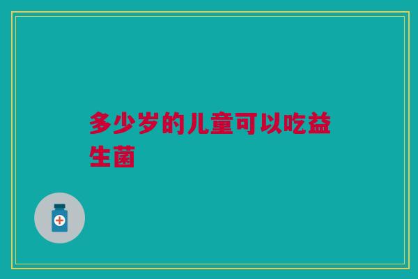 多少岁的儿童可以吃益生菌