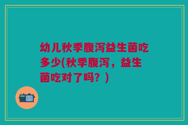 幼儿秋季益生菌吃多少(秋季,益生菌吃对了吗?) 幼儿秋季益生菌吃多少(秋季,益生菌吃对了吗?)
