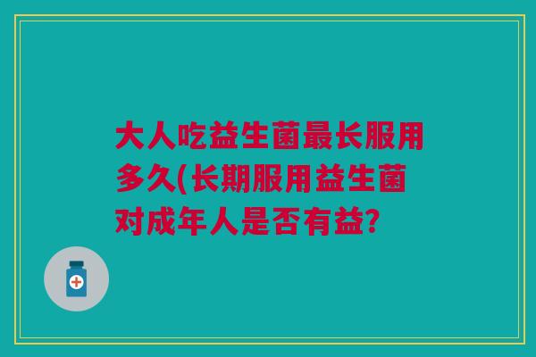 大人吃益生菌最长服用多久(长期服用益生菌对成年人是否有益?