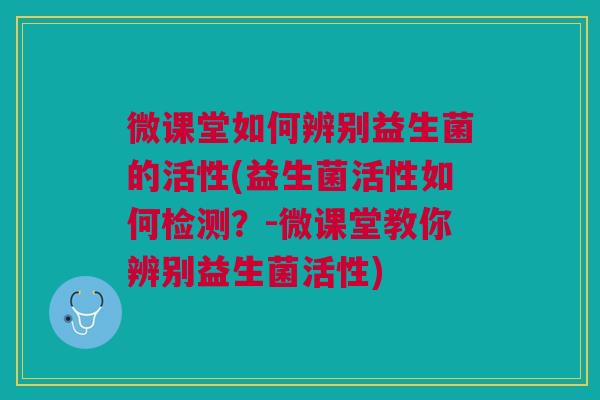 微课堂如何辨别益生菌的活性(益生菌活性如何检测?-微课堂教你辨别益生菌活性)