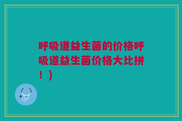 呼吸道益生菌的价格呼吸道益生菌价格大比拼!)