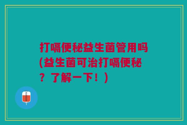 打嗝便秘益生菌管用吗(益生菌可治打嗝便秘?了解一下!)