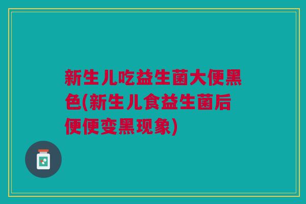 新生儿吃益生菌大便黑色(新生儿食益生菌后便便变黑现象)