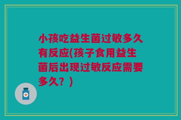 小孩吃益生菌多久有反应(孩子食用益生菌后出现反应需要多久?) 小孩吃益生菌多久有反应(孩子食用益生菌后出现反应需要多久?)