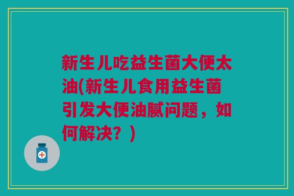 新生儿吃益生菌大便太油(新生儿食用益生菌引发大便油腻问题，如何解决？)
