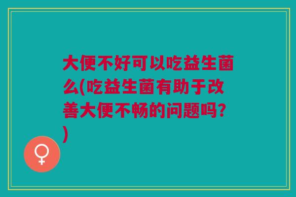 大便不好可以吃益生菌么(吃益生菌有助于改善大便不畅的问题吗?) 大便不好可以吃益生菌么(吃益生菌有助于改善大便不畅的问题吗?)