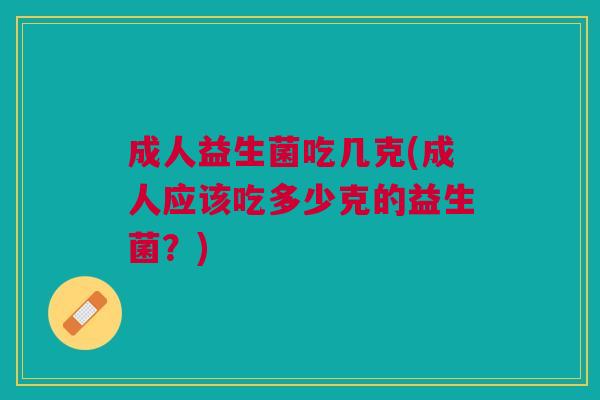 成人益生菌吃几克(成人应该吃多少克的益生菌?) 成人益生菌吃几克(成人应该吃多少克的益生菌?)