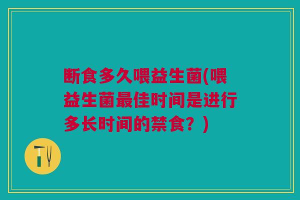 断食多久喂益生菌(喂益生菌佳时间是进行多长时间的禁食?) 断食多久喂益生菌(喂益生菌佳时间是进行多长时间的禁食?)