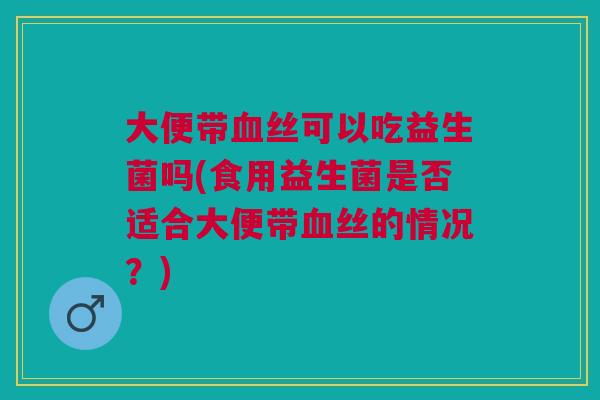 大便带血丝可以吃益生菌吗(食用益生菌是否适合大便带血丝的情况?)