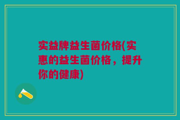 实益牌益生菌价格(实惠的益生菌价格,提升你的健康)