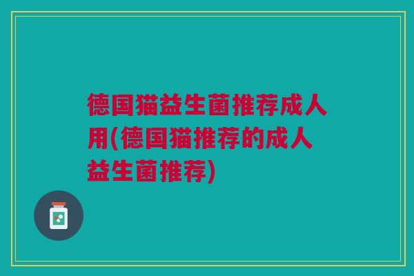 德国猫益生菌推荐成人用(德国猫推荐的成人益生菌推荐)