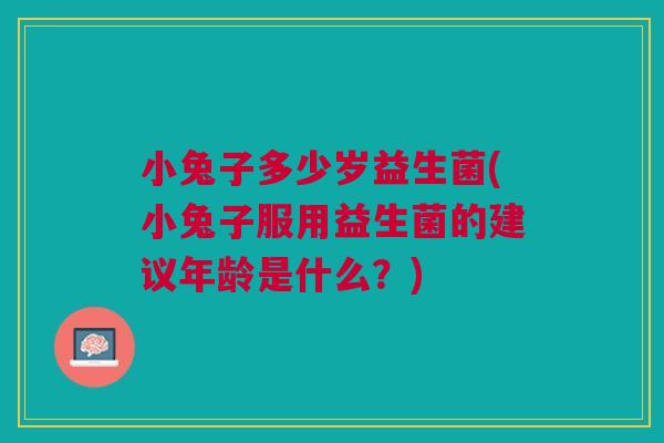 小兔子多少岁益生菌(小兔子服用益生菌的建议年龄是什么？)