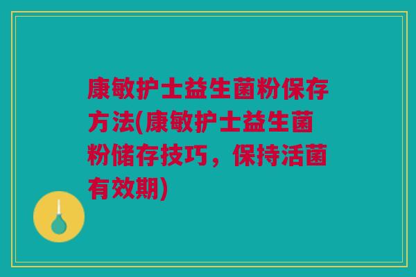 康敏护士益生菌粉保存方法(康敏护士益生菌粉储存技巧,保持活菌有效期)