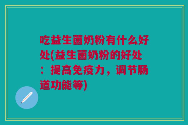 吃益生菌奶粉有什么好处(益生菌奶粉的好处:提高免疫力,调节肠道功能等)