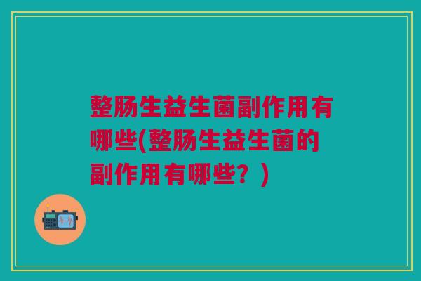 整肠生益生菌副作用有哪些(整肠生益生菌的副作用有哪些?)