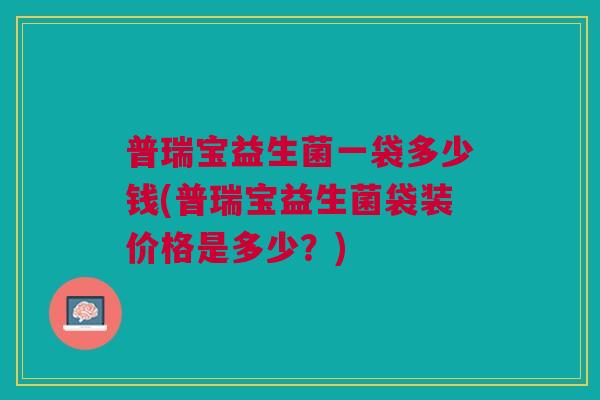 普瑞宝益生菌一袋多少钱(普瑞宝益生菌袋装价格是多少?)