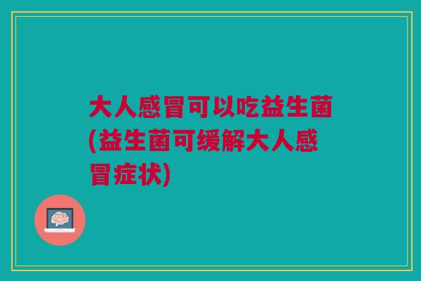 大人感冒可以吃益生菌(益生菌可缓解大人感冒症状)
