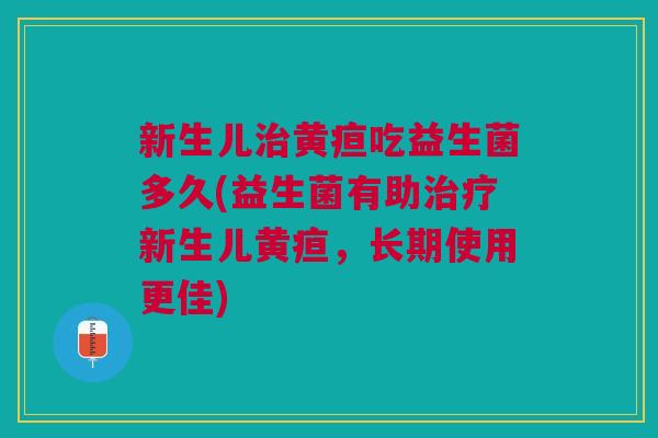 新生儿治黄疸吃益生菌多久(益生菌有助治疗新生儿黄疸,长期使用更佳)