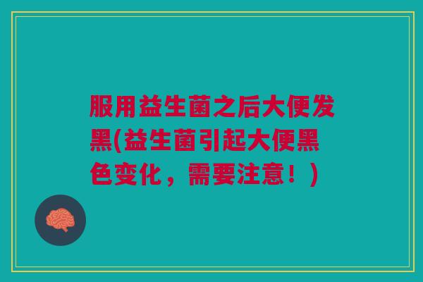 服用益生菌之后大便发黑(益生菌引起大便黑色变化,需要注意!)