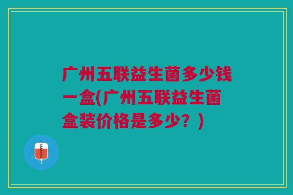 广州五联益生菌多少钱一盒(广州五联益生菌盒装价格是多少?)