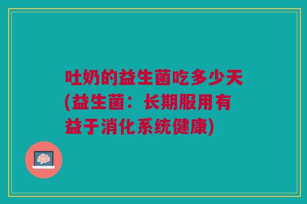 吐奶的益生菌吃多少天(益生菌:长期服用有益于消化系统健康)