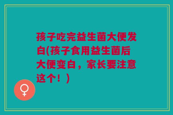 孩子吃完益生菌大便发白(孩子食用益生菌后大便变白,家长要注意这个!)