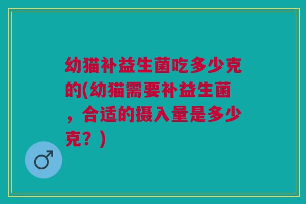 幼猫补益生菌吃多少克的(幼猫需要补益生菌,合适的摄入量是多少克?) 幼猫补益生菌吃多少克的(幼猫需要补益生菌,合适的摄入量是多少克?)