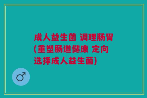 成人益生菌 调理肠胃(重塑肠道健康 定向选择成人益生菌) 成人益生菌 调理肠胃(重塑肠道健康 定向选择成人益生菌)