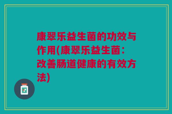 康翠乐益生菌的功效与作用(康翠乐益生菌:改善肠道健康的有效方法)