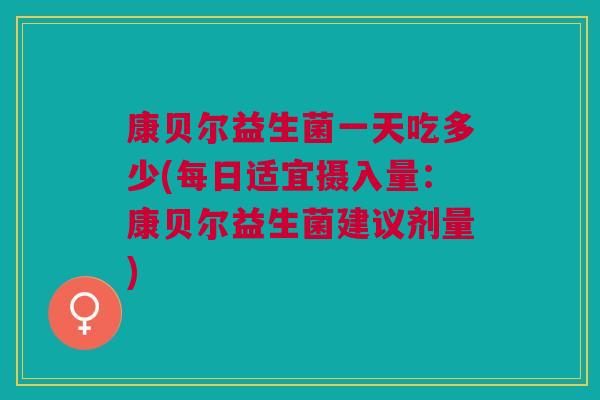 康贝尔益生菌一天吃多少(每日适宜摄入量:康贝尔益生菌建议剂量)