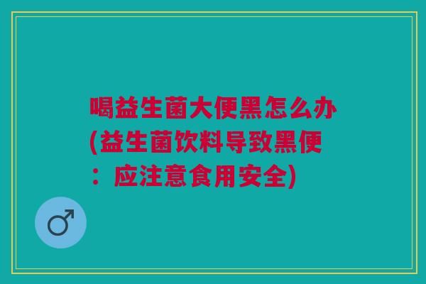 喝益生菌大便黑怎么办(益生菌饮料导致黑便:应注意食用安全)