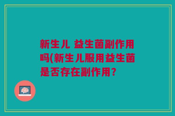 新生儿 益生菌副作用吗(新生儿服用益生菌是否存在副作用？