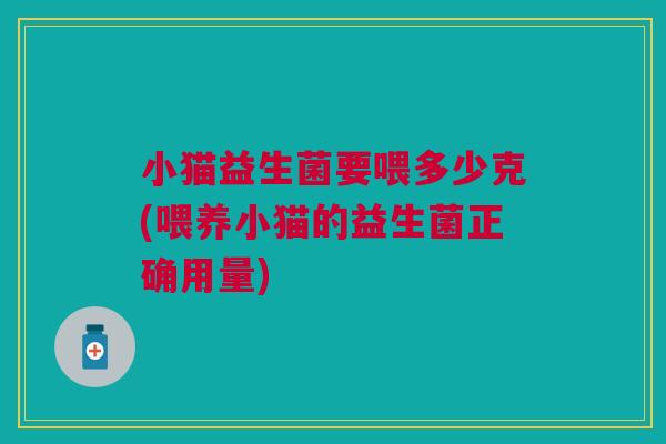 小猫益生菌要喂多少克(喂养小猫的益生菌正确用量)