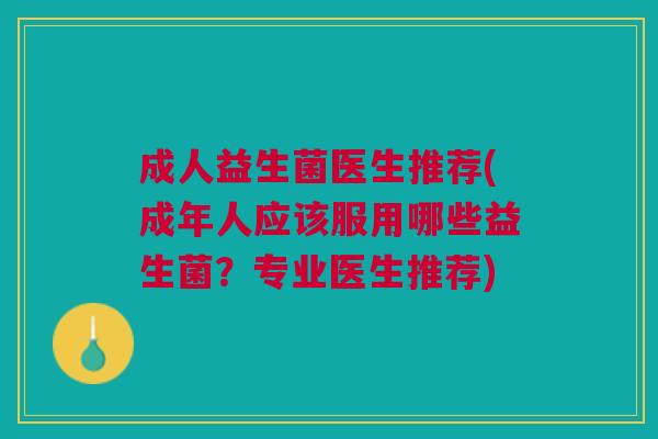成人益生菌医生推荐(成年人应该服用哪些益生菌?专业医生推荐)