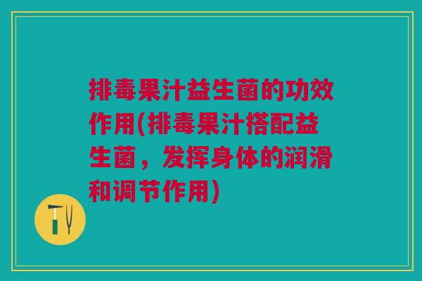 排毒果汁益生菌的功效作用(排毒果汁搭配益生菌,发挥身体的润滑和调节作用)