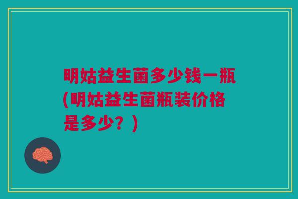 明姑益生菌多少钱一瓶(明姑益生菌瓶装价格是多少?)