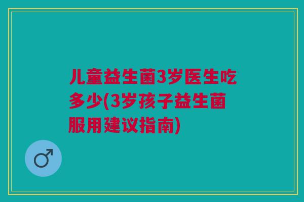 儿童益生菌3岁医生吃多少(3岁孩子益生菌服用建议指南) 儿童益生菌3岁医生吃多少(3岁孩子益生菌服用建议指南)